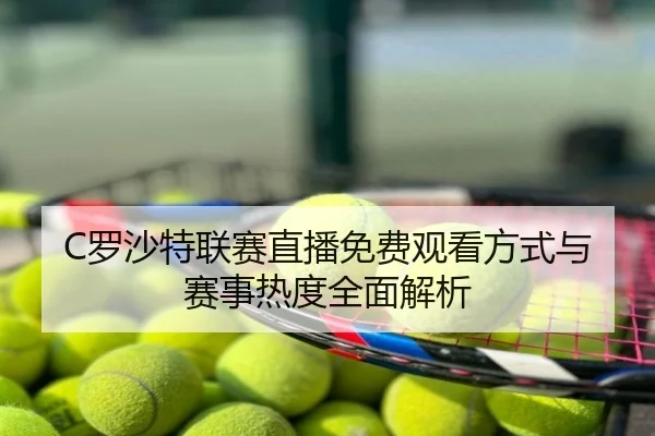 C罗沙特联赛直播免费观看方式与赛事热度全面解析